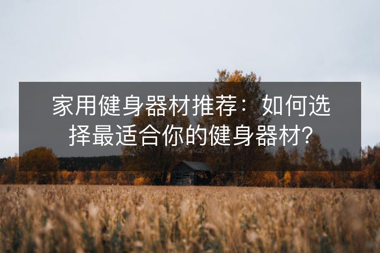 家用安博体育平台健身器材推荐：如何选择最适合你的健身器材？(图1)